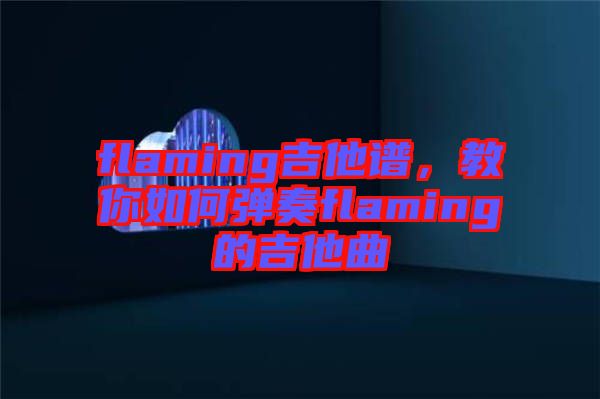 flaming吉他譜，教你如何彈奏flaming的吉他曲