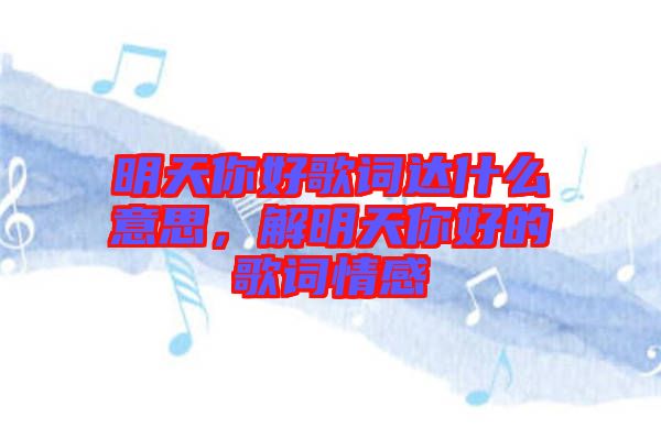 明天你好歌詞達(dá)什么意思，解明天你好的歌詞情感