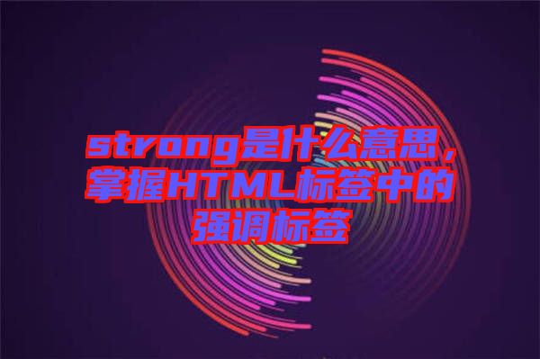 strong是什么意思，掌握HTML標簽中的強調標簽