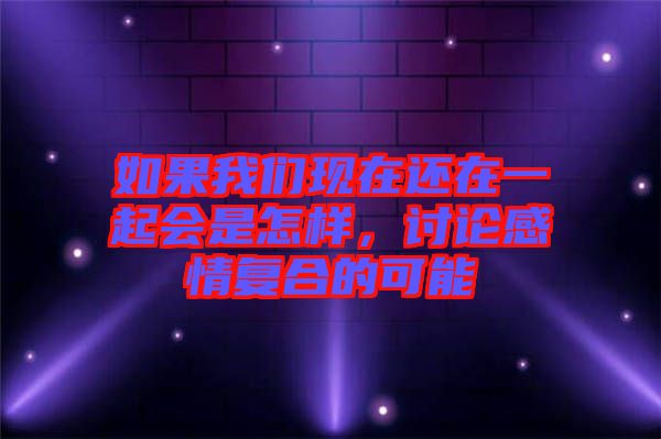 如果我們現(xiàn)在還在一起會(huì)是怎樣，討論感情復(fù)合的可能