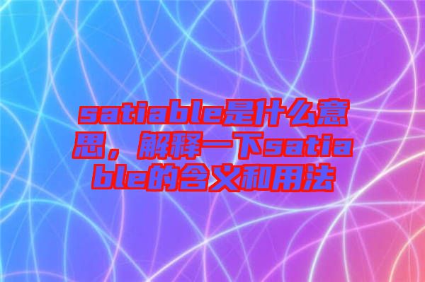 satiable是什么意思，解釋一下satiable的含義和用法