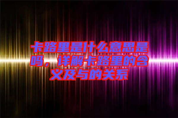 卡路里是什么意思是嗎，詳解卡路里的含義及與的關系