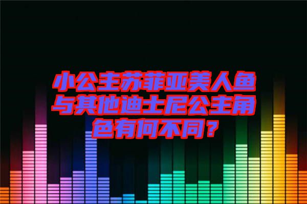 小公主蘇菲亞美人魚與其他迪士尼公主角色有何不同？