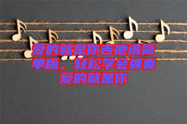 愛的就是你吉他譜簡單版，輕松學(xué)會彈奏愛的就是你