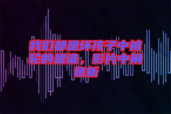 我們都是壞孩子中被輪的是誰(shuí)，影片中角色析