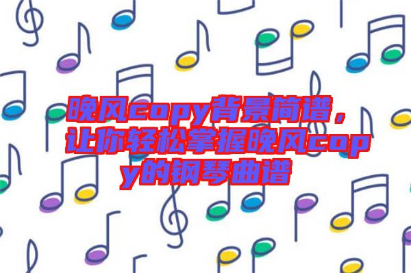 晚風(fēng)copy背景簡(jiǎn)譜，讓你輕松掌握晚風(fēng)copy的鋼琴曲譜