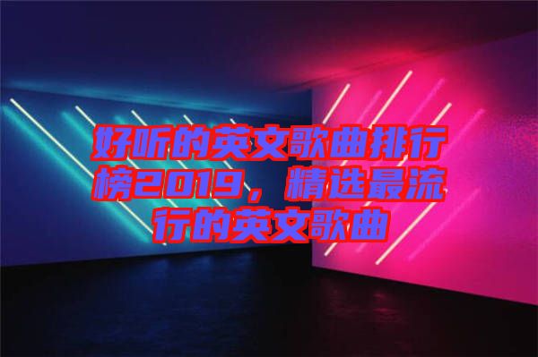 好聽的英文歌曲排行榜2019，精選最流行的英文歌曲