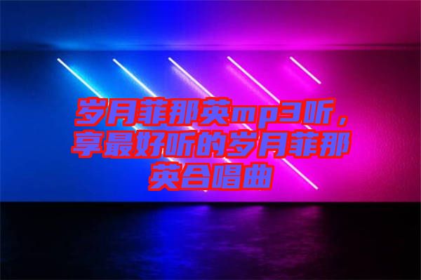 歲月菲那英mp3聽，享最好聽的歲月菲那英合唱曲