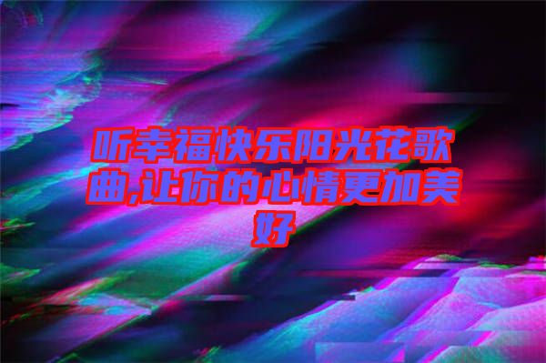 聽(tīng)幸?？鞓?lè)陽(yáng)光花歌曲,讓你的心情更加美好