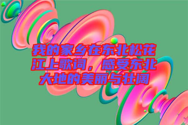 我的家鄉(xiāng)在東北松花江上歌詞，感受東北大地的美麗與壯闊