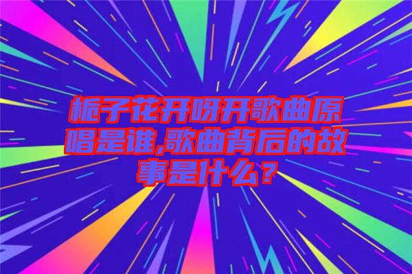 梔子花開呀開歌曲原唱是誰,歌曲背后的故事是什么？