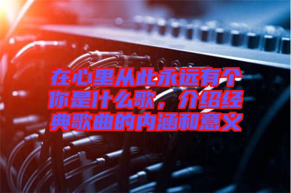 在心里從此永遠有個你是什么歌，介紹經典歌曲的內涵和意義