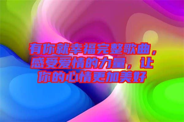 有你就幸福完整歌曲，感受愛情的力量，讓你的心情更加美好