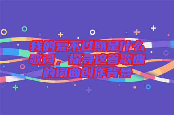 我的愛不過期是什么歌詞，探尋這首歌曲的詞曲創(chuàng)作背景