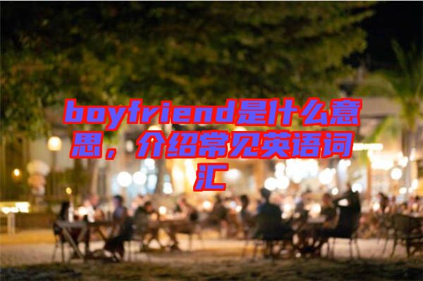 boyfriend是什么意思，介紹常見英語(yǔ)詞匯