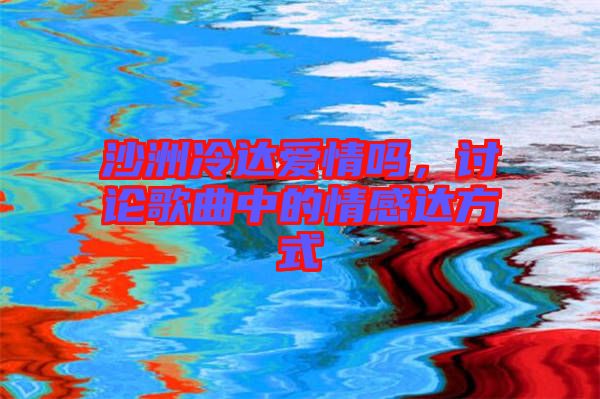 沙洲冷達(dá)愛情嗎，討論歌曲中的情感達(dá)方式