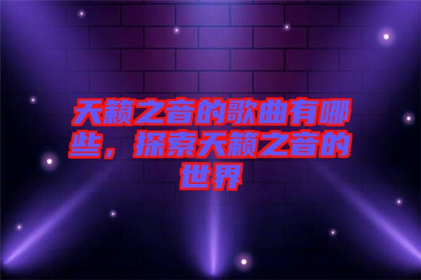 天籟之音的歌曲有哪些，探索天籟之音的世界