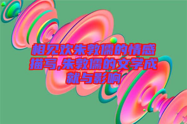 相見(jiàn)歡朱敦儒的情感描寫(xiě),朱敦儒的文學(xué)成就與影響