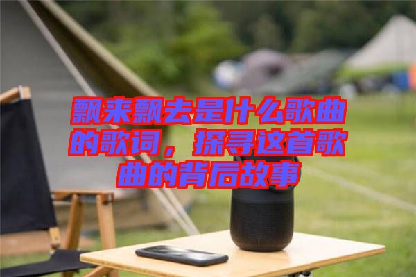 飄來飄去是什么歌曲的歌詞，探尋這首歌曲的背后故事