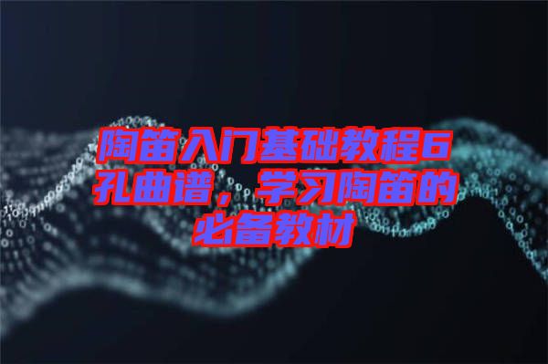 陶笛入門基礎教程6孔曲譜，學習陶笛的必備教材