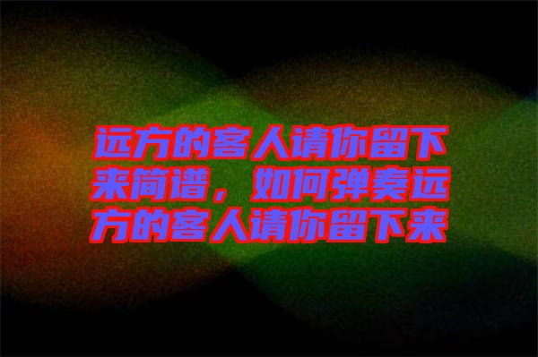 遠方的客人請你留下來簡譜，如何彈奏遠方的客人請你留下來