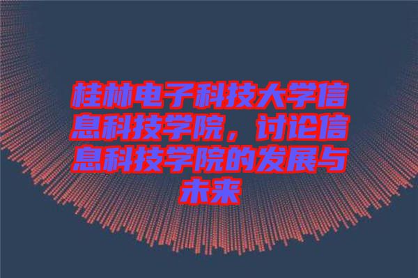 桂林電子科技大學信息科技學院，討論信息科技學院的發(fā)展與未來