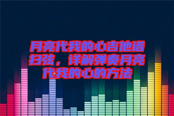 月亮代我的心吉他譜掃弦，詳解彈奏月亮代我的心的方法