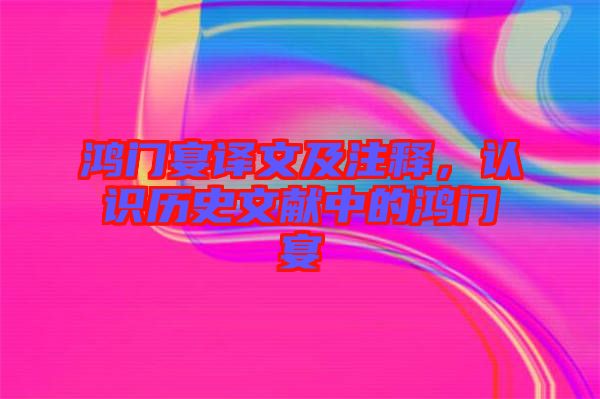 鴻門宴譯文及注釋，認識歷史文獻中的鴻門宴