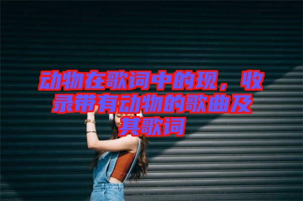 動物在歌詞中的現(xiàn)，收錄帶有動物的歌曲及其歌詞