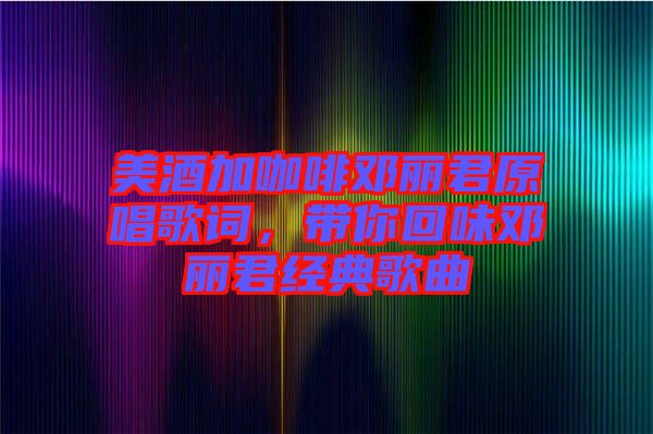 美酒加咖啡鄧麗君原唱歌詞，帶你回味鄧麗君經典歌曲