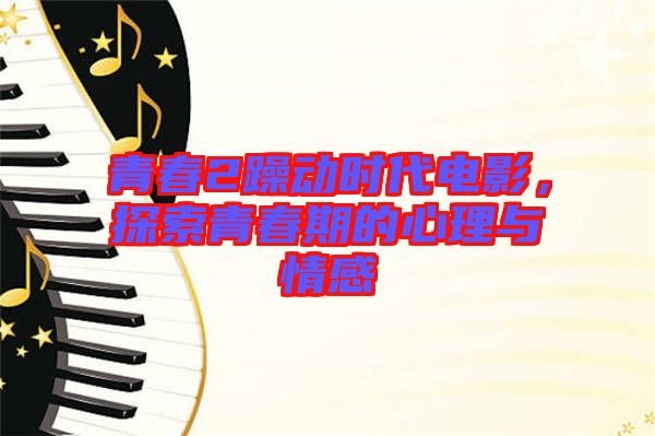 青春2躁動時代電影，探索青春期的心理與情感