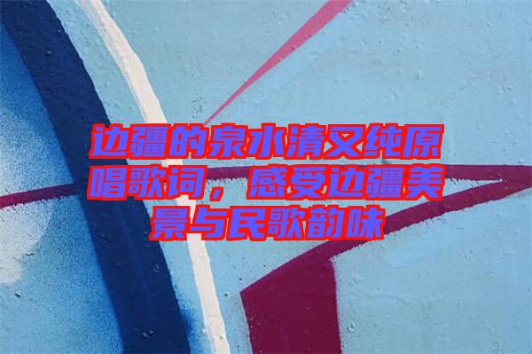 邊疆的泉水清又純原唱歌詞，感受邊疆美景與民歌韻味