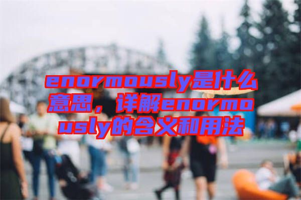 enormously是什么意思，詳解enormously的含義和用法