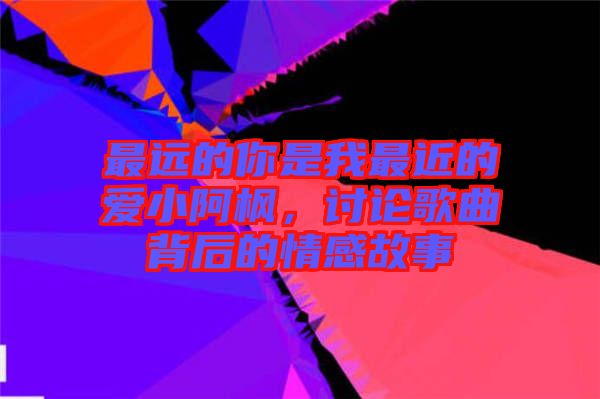 最遠的你是我最近的愛小阿楓，討論歌曲背后的情感故事