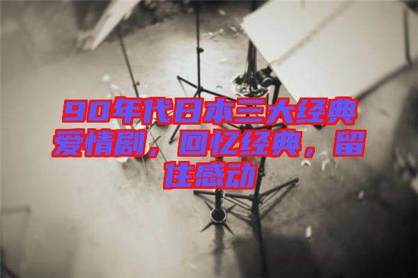 90年代日本三大經典愛情劇，回憶經典，留住感動