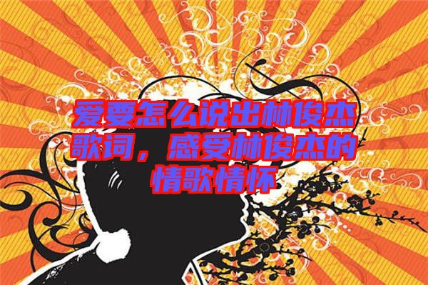 愛要怎么說出林俊杰歌詞，感受林俊杰的情歌情懷