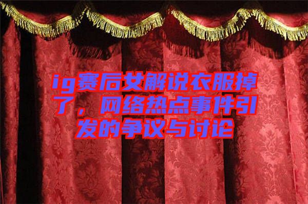 ig賽后女解說衣服掉了，網(wǎng)絡(luò)熱點(diǎn)事件引發(fā)的爭議與討論