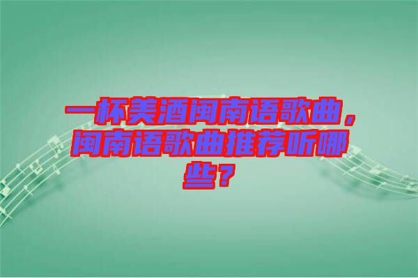 一杯美酒閩南語(yǔ)歌曲，閩南語(yǔ)歌曲推薦聽(tīng)哪些？