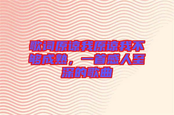 歌詞原諒我原諒我不夠成熟，一首感人至深的歌曲