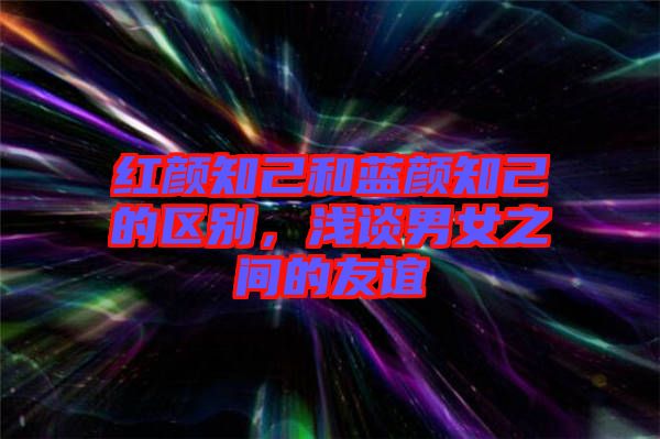 紅顏知己和藍顏知己的區(qū)別，淺談男女之間的友誼