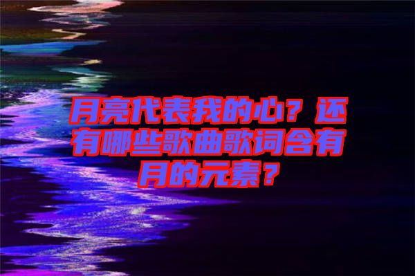 月亮代表我的心？還有哪些歌曲歌詞含有月的元素？