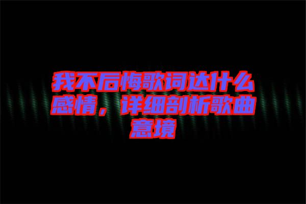 我不后悔歌詞達(dá)什么感情，詳細(xì)剖析歌曲意境