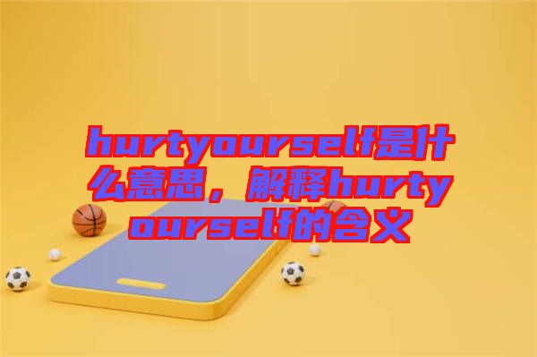 hurtyourself是什么意思，解釋hurtyourself的含義