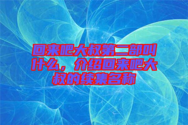 回來吧大叔第二部叫什么，介紹回來吧大叔的續(xù)集名稱