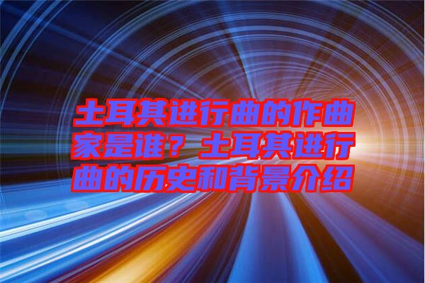 土耳其進行曲的作曲家是誰？土耳其進行曲的歷史和背景介紹