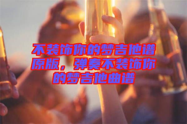 不裝飾你的夢(mèng)吉他譜原版，彈奏不裝飾你的夢(mèng)吉他曲譜