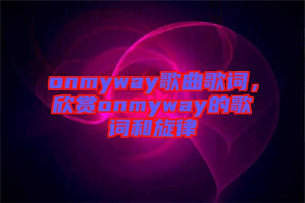 onmyway歌曲歌詞，欣賞onmyway的歌詞和旋律