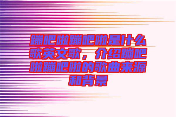 蹦吧啦蹦吧啦是什么歌英文歌，介紹蹦吧啦蹦吧啦的歌曲來源和背景