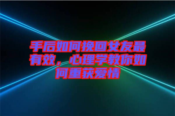 手后如何挽回女友最有效，心理學教你如何重獲愛情