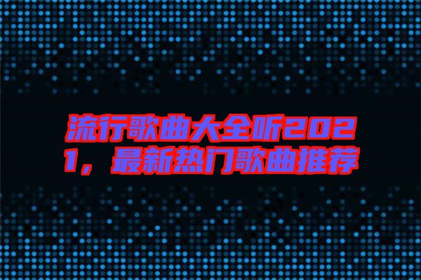 流行歌曲大全聽2021，最新熱門歌曲推薦